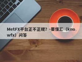 MetFX平台正不正规？-要懂汇（knowfx）问答