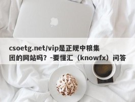 csoetg.net/vip是正规中粮集团的网站吗？-要懂汇（knowfx）问答