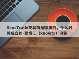 DeusTrade交易商是哪里的，什么时候成立的-要懂汇（knowfx）问答