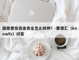 国泰君安资金安全怎么样啊？-要懂汇（knowfx）问答