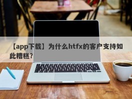 【app下载】为什么htfx的客户支持如此糟糕？