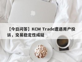 【今日问答】KCM Trade遭遇用户投诉，交易稳定性成疑