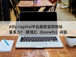 Alfa Capital平台最新官网地址是多少？-要懂汇（knowfx）问答