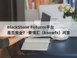 BlackStone Futures平台是否安全？-要懂汇（knowfx）问答