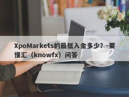 XpoMarkets的最低入金多少？-要懂汇（knowfx）问答