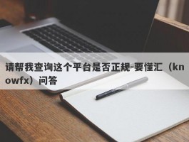 请帮我查询这个平台是否正规-要懂汇（knowfx）问答