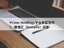 Prime Holdings平台有监管吗？-要懂汇（knowfx）问答