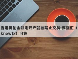 香港英伦金融刚开户就被禁止交易-要懂汇（knowfx）问答