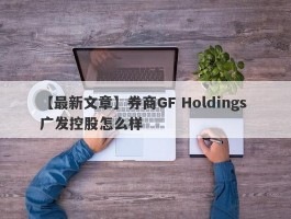 【最新文章】券商GF Holdings 广发控股怎么样
