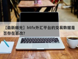 【最新曝光】htfx外汇平台的交易数据是否存在篡改？