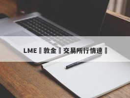 LME倫敦金屬交易所行情速遞