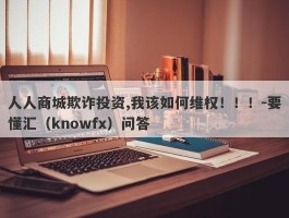 人人商城欺诈投资,我该如何维权！！！-要懂汇（knowfx）问答