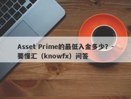 Asset Prime的最低入金多少？-要懂汇（knowfx）问答