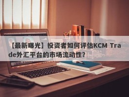 【最新曝光】投资者如何评估KCM Trade外汇平台的市场流动性？