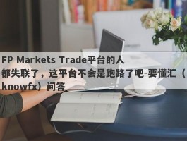 FP Markets Trade平台的人都失联了，这平台不会是跑路了吧-要懂汇（knowfx）问答