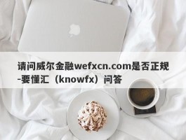请问威尔金融wefxcn.com是否正规-要懂汇（knowfx）问答