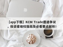 【app下载】KCM Trade遭遇争议，投资者维权指南及必看要点解析！