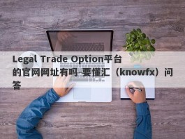 Legal Trade Option平台的官网网址有吗-要懂汇（knowfx）问答