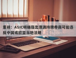 重磅：ASIC明确指出澳洲持牌券商可能违反中国或欧盟当地法规