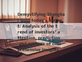 Demystifying Shanghai Gold today's market: Analysis of the trend of investors' attention, prediction and analysis of comprehensive insights