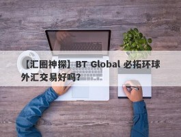【汇圈神探】BT Global 必拓环球外汇交易好吗？
