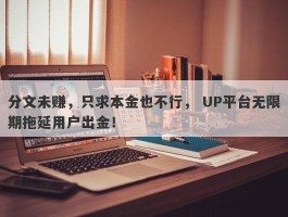 分文未赚，只求本金也不行， UP平台无限期拖延用户出金！