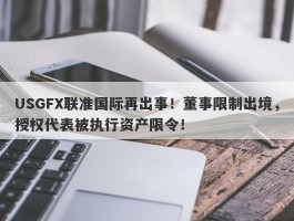 USGFX联准国际再出事！董事限制出境，授权代表被执行资产限令！