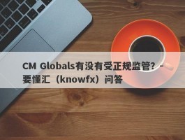 CM Globals有没有受正规监管？-要懂汇（knowfx）问答