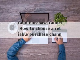 Gold Purchase Guide: How to choose a reliable purchase channel