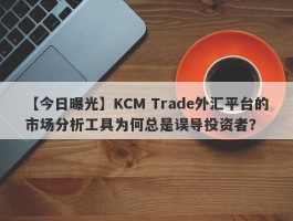 【今日曝光】KCM Trade外汇平台的市场分析工具为何总是误导投资者？