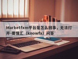 Marketfxm平台是怎么回事，无法打开-要懂汇（knowfx）问答