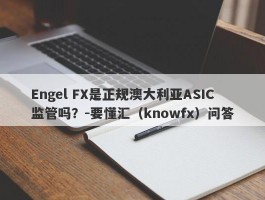 Engel FX是正规澳大利亚ASIC 监管吗？-要懂汇（knowfx）问答