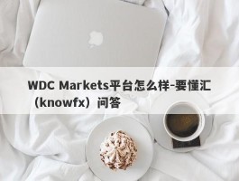 WDC Markets平台怎么样-要懂汇（knowfx）问答