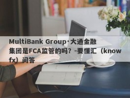 MultiBank Group·大通金融集团是FCA监管的吗？-要懂汇（knowfx）问答