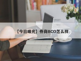 【今日曝光】券商BCO怎么样
