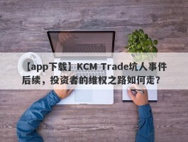 【app下载】KCM Trade坑人事件后续，投资者的维权之路如何走？