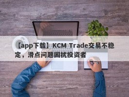 【app下载】KCM Trade交易不稳定，滑点问题困扰投资者
