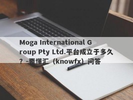 Moga International Group Pty Ltd.平台成立于多久？-要懂汇（knowfx）问答