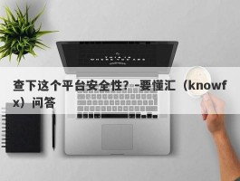 查下这个平台安全性？-要懂汇（knowfx）问答