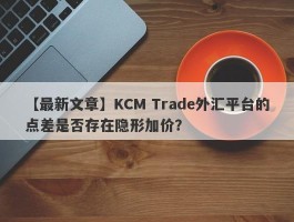 【最新文章】KCM Trade外汇平台的点差是否存在隐形加价？