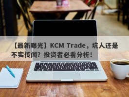 【最新曝光】KCM Trade，坑人还是不实传闻？投资者必看分析！