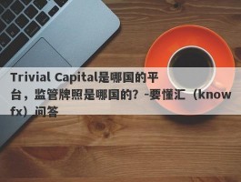Trivial Capital是哪国的平台，监管牌照是哪国的？-要懂汇（knowfx）问答
