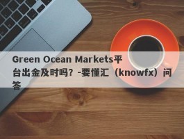 Green Ocean Markets平台出金及时吗？-要懂汇（knowfx）问答