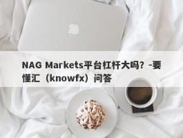 NAG Markets平台杠杆大吗？-要懂汇（knowfx）问答