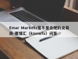 Emar Markets是不是合规的交易商-要懂汇（knowfx）问答