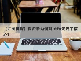 【汇圈神探】投资者为何对htfx失去了信心？