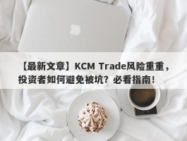 【最新文章】KCM Trade风险重重，投资者如何避免被坑？必看指南！