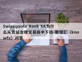 Swissquote Bank SA为什么从贵站合规交易商中下线-要懂汇（knowfx）问答