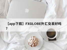 【app下载】FXGLOBE外汇交易好吗？
