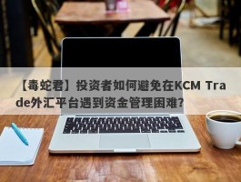 【毒蛇君】投资者如何避免在KCM Trade外汇平台遇到资金管理困难？
